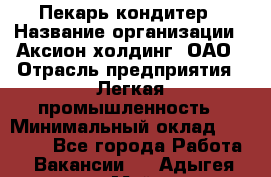 Пекарь-кондитер › Название организации ­ Аксион-холдинг, ОАО › Отрасль предприятия ­ Легкая промышленность › Минимальный оклад ­ 20 000 - Все города Работа » Вакансии   . Адыгея респ.,Майкоп г.